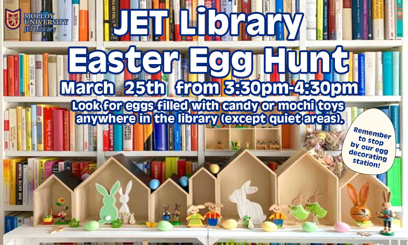 JET Library Easter Egg Hunt March 25th from 3:30pm-4:30pm Look for eggs filled with candy or mochi toys anywhere in the library (except quiet areas). Remember to stop by our egg decorating station!